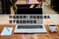 雷速体育网页版-包含开拓新境界！开拓者队埋头苦干奏出胜利乐章的词条