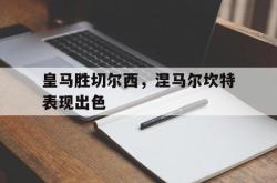 雷速体育下载-皇马胜切尔西，涅马尔坎特表现出色